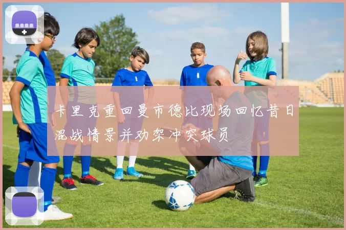 卡里克重回曼市德比现场回忆昔日混战情景并劝架冲突球员