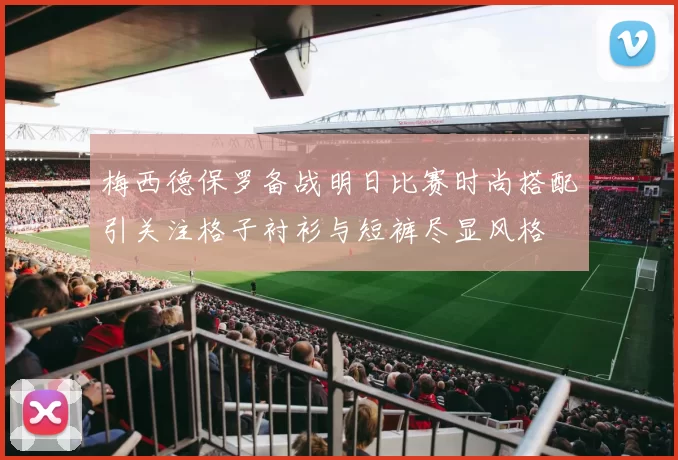 梅西德保罗备战明日比赛时尚搭配引关注格子衬衫与短裤尽显风格