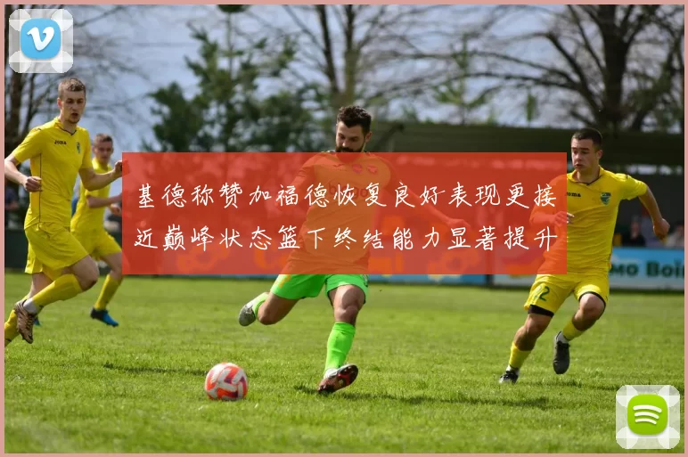基德称赞加福德恢复良好表现更接近巅峰状态篮下终结能力显著提升