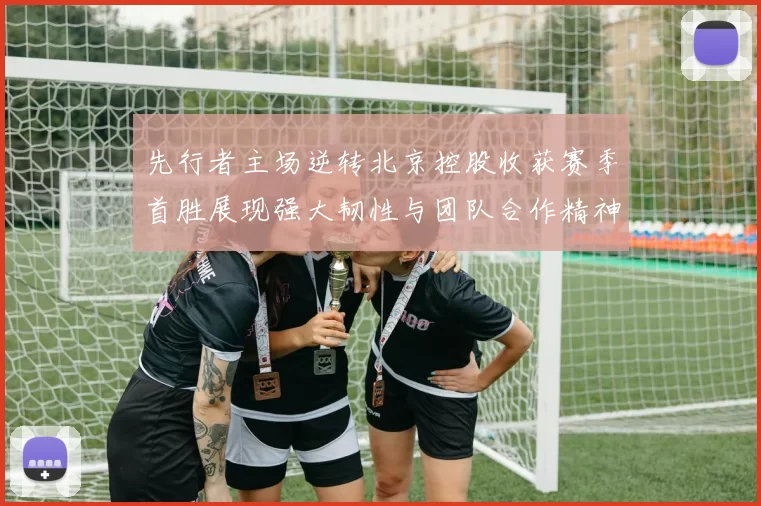 先行者主场逆转北京控股收获赛季首胜展现强大韧性与团队合作精神