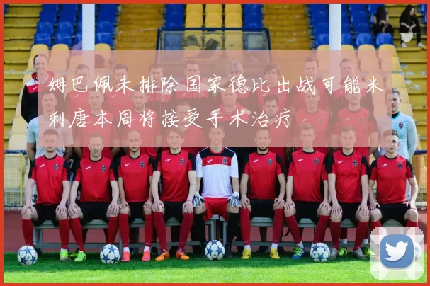 姆巴佩未排除国家德比出战可能米利唐本周将接受手术治疗