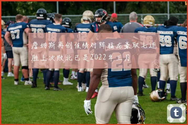 詹姆斯再创佳绩对阵猛龙豪取七连胜上次败北已是2022年三月