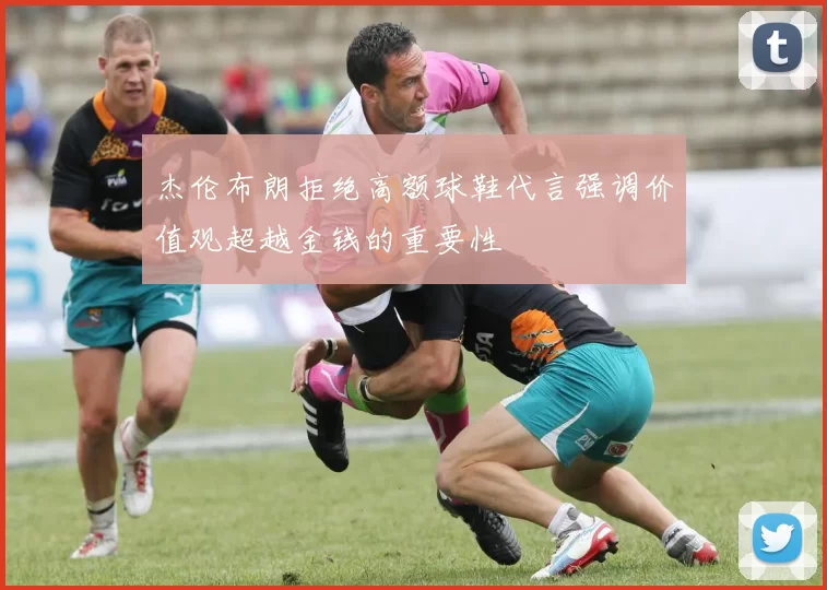 杰伦布朗拒绝高额球鞋代言强调价值观超越金钱的重要性