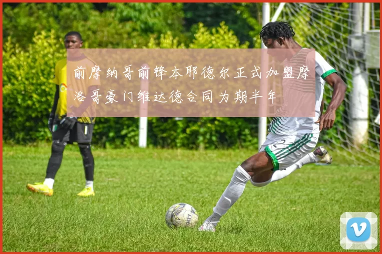 前摩纳哥前锋本耶德尔正式加盟摩洛哥豪门维达德合同为期半年