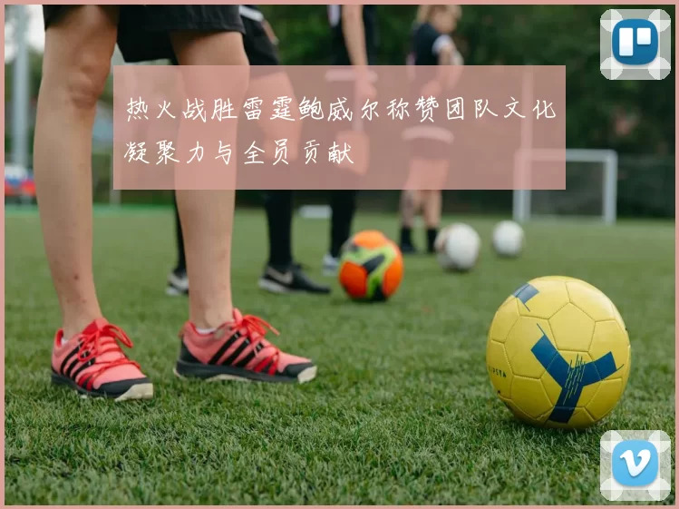 热火战胜雷霆鲍威尔称赞团队文化凝聚力与全员贡献