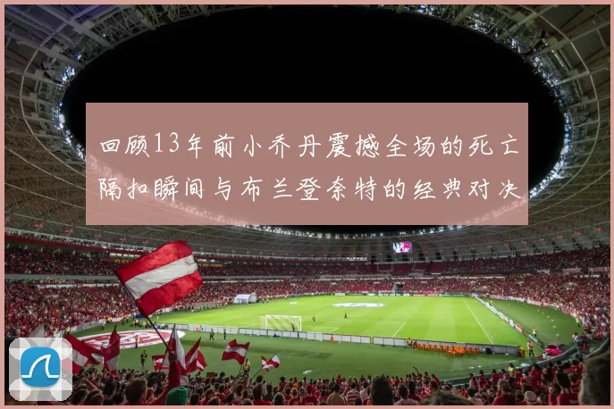 回顾13年前小乔丹震撼全场的死亡隔扣瞬间与布兰登奈特的经典对决