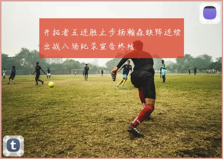 开拓者五连胜止步杨瀚森缺阵连续出战八场纪录宣告终结