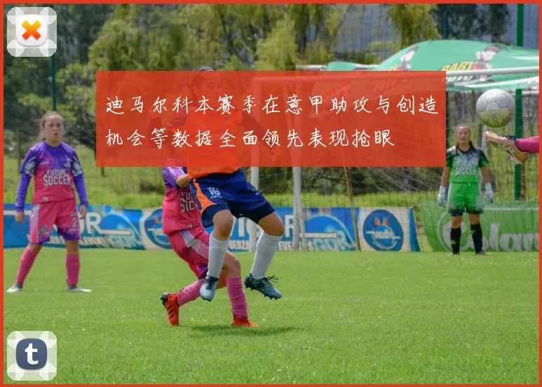 迪马尔科本赛季在意甲助攻与创造机会等数据全面领先表现抢眼