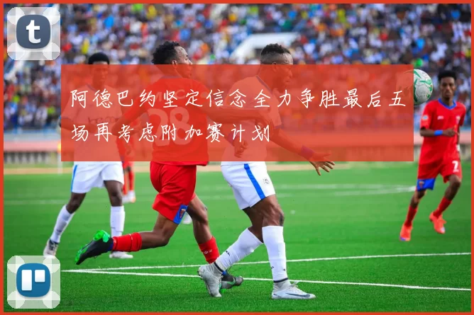 阿德巴约坚定信念全力争胜最后五场再考虑附加赛计划