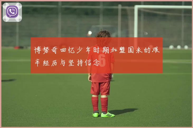 博努奇回忆少年时期加盟国米的艰辛经历与坚持信念