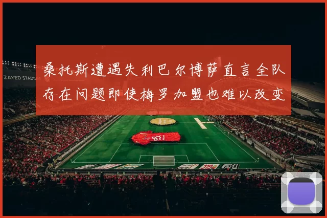 桑托斯遭遇失利巴尔博萨直言全队存在问题即使梅罗加盟也难以改变
