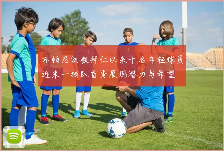 孔帕尼执教拜仁以来十名年轻球员迎来一线队首秀展现潜力与希望