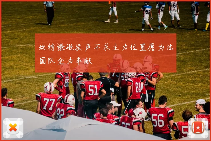 坎特谦逊发声不求主力位置愿为法国队全力奉献